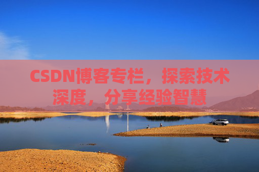 CSDN博客专栏，探索技术深度，分享经验智慧